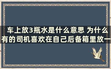 车上放3瓶水是什么意思 为什么有的司机喜欢在自己后备箱里放一箱水